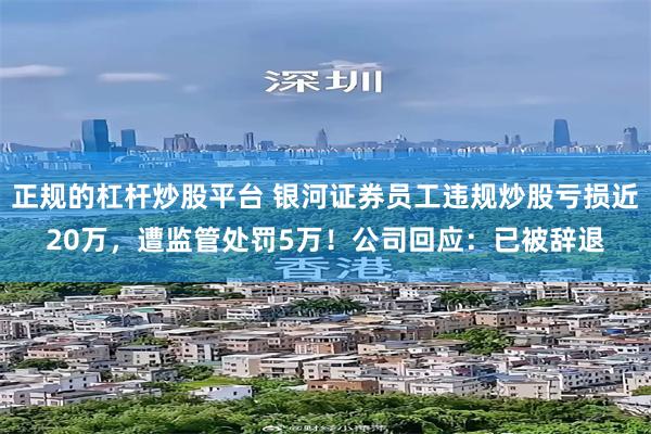正规的杠杆炒股平台 银河证券员工违规炒股亏损近20万，遭监管处罚5万！公司回应：已被辞退