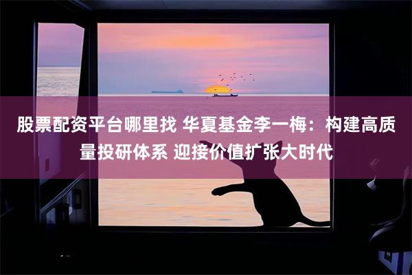 股票配资平台哪里找 华夏基金李一梅：构建高质量投研体系 迎接价值扩张大时代