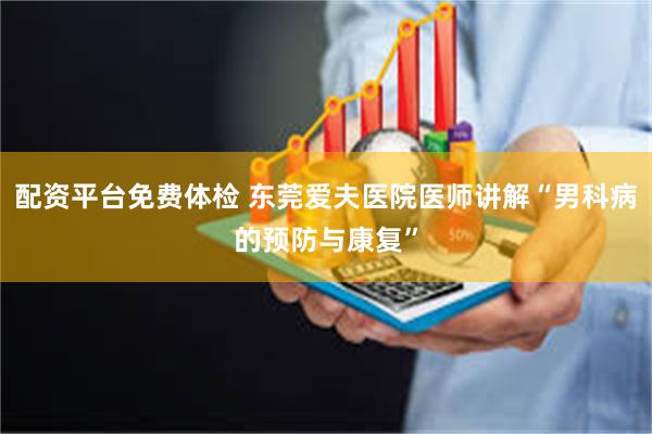 配资平台免费体检 东莞爱夫医院医师讲解“男科病的预防与康复”
