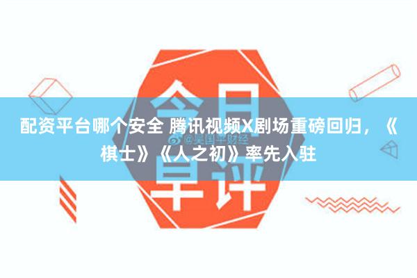 配资平台哪个安全 腾讯视频X剧场重磅回归，《棋士》《人之初》率先入驻