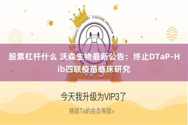 股票杠杆什么 沃森生物最新公告：终止DTaP-Hib四联疫苗临床研究