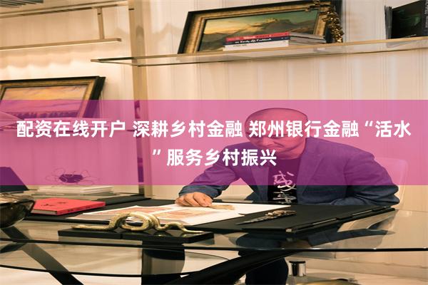 配资在线开户 深耕乡村金融 郑州银行金融“活水”服务乡村振兴