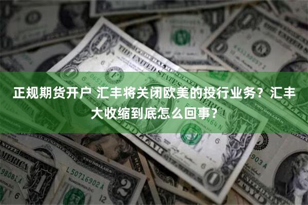 正规期货开户 汇丰将关闭欧美的投行业务？汇丰大收缩到底怎么回事？