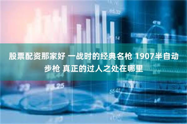 股票配资那家好 一战时的经典名枪 1907半自动步枪 真正的过人之处在哪里