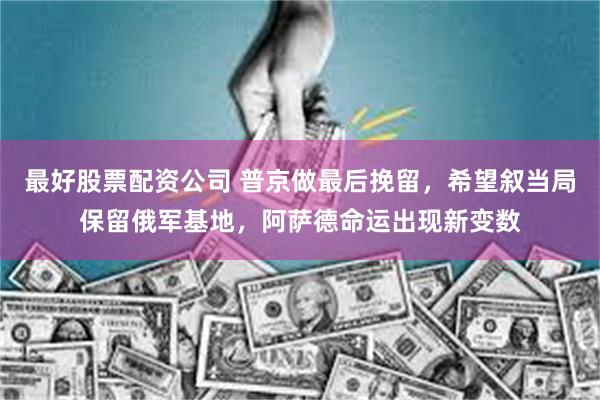 最好股票配资公司 普京做最后挽留，希望叙当局保留俄军基地，阿萨德命运出现新变数