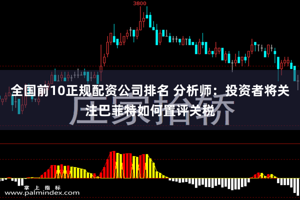 全国前10正规配资公司排名 分析师：投资者将关注巴菲特如何置评关税