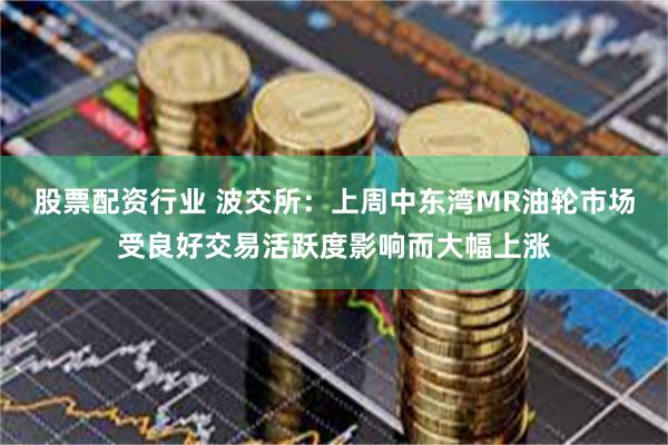 股票配资行业 波交所：上周中东湾MR油轮市场受良好交易活跃度影响而大幅上涨