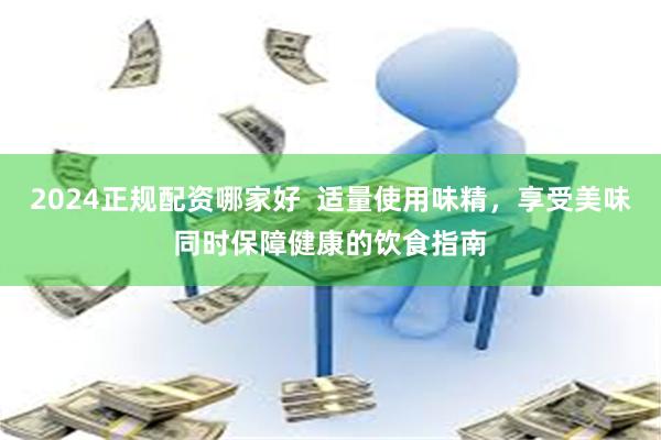 2024正规配资哪家好  适量使用味精，享受美味同时保障健康的饮食指南