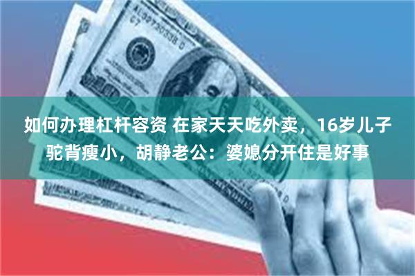 如何办理杠杆容资 在家天天吃外卖，16岁儿子驼背瘦小，胡静老公：婆媳分开住是好事