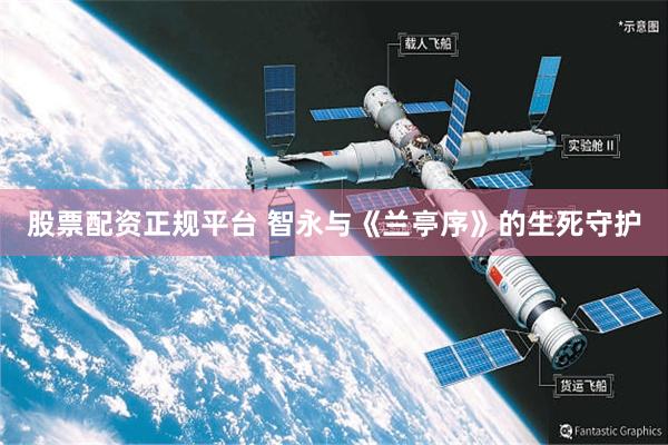 股票配资正规平台 智永与《兰亭序》的生死守护