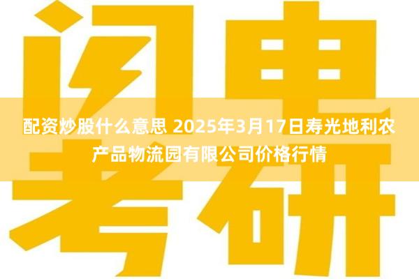 配资炒股什么意思 2025年3月17日寿光地利农产品物流园有限公司价格行情