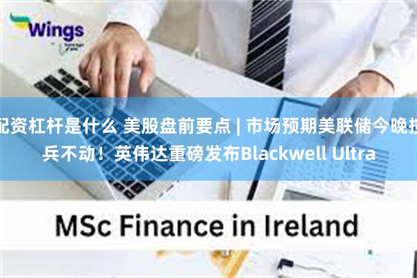配资杠杆是什么 美股盘前要点 | 市场预期美联储今晚按兵不动！英伟达重磅发布Blackwell Ultra