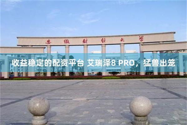 收益稳定的配资平台 艾瑞泽8 PRO，猛兽出笼