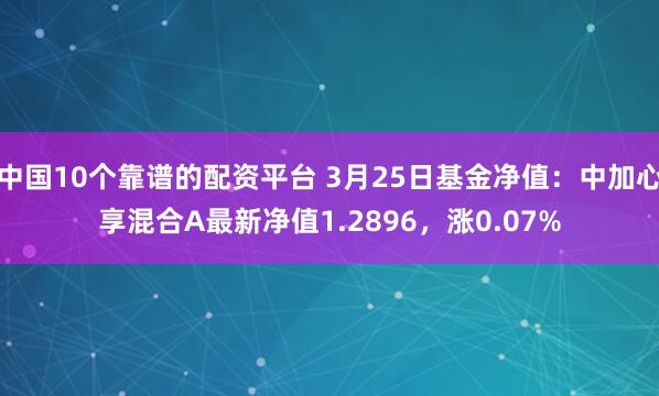 中国10个靠谱的配资平台 3月25日基金净值：中加心享混合A最新净值1.2896，涨0.07%