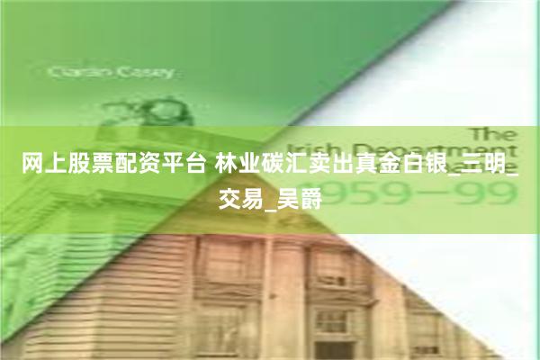 网上股票配资平台 林业碳汇卖出真金白银_三明_交易_吴爵