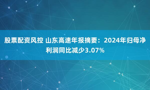 股票配资风控 山东高速年报摘要：2024年归母净利润同比减少3.07%