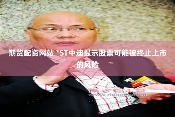 期货配资网站 *ST中迪提示股票可能被终止上市的风险