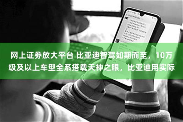 网上证劵放大平台 比亚迪智驾如期而至，10万级及以上车型全系搭载天神之眼，比亚迪用实际