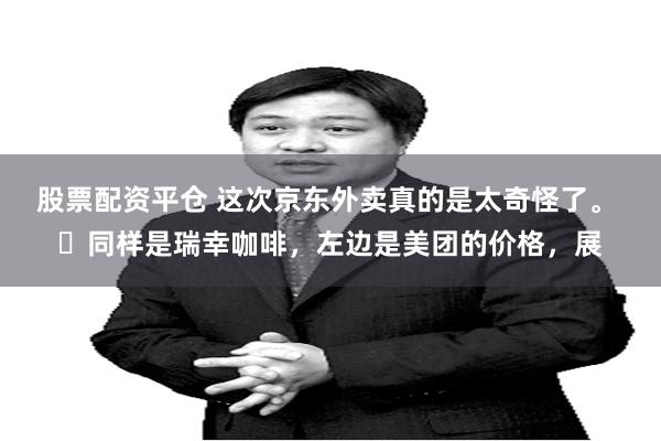 股票配资平仓 这次京东外卖真的是太奇怪了。 ​同样是瑞幸咖啡，左边是美团的价格，展