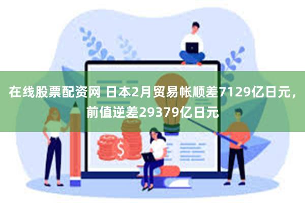 在线股票配资网 日本2月贸易帐顺差7129亿日元，前值逆差29379亿日元