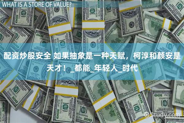 配资炒股安全 如果抽象是一种天赋，柯淳和颜安是天才！_都能_年轻人_时代