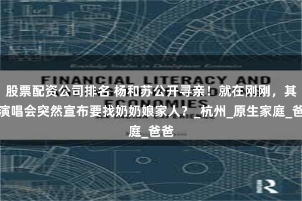 股票配资公司排名 杨和苏公开寻亲！就在刚刚，其在演唱会突然宣布要找奶奶娘家人？_杭州_原生家庭_爸爸