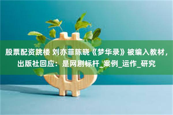 股票配资跳楼 刘亦菲陈晓《梦华录》被编入教材，出版社回应：是网剧标杆_案例_运作_研究