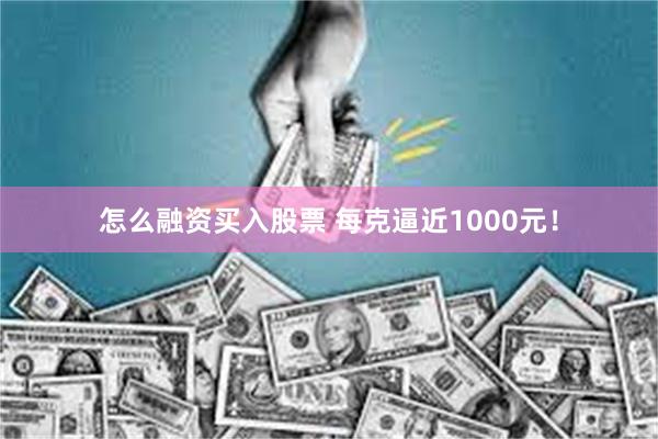 怎么融资买入股票 每克逼近1000元！