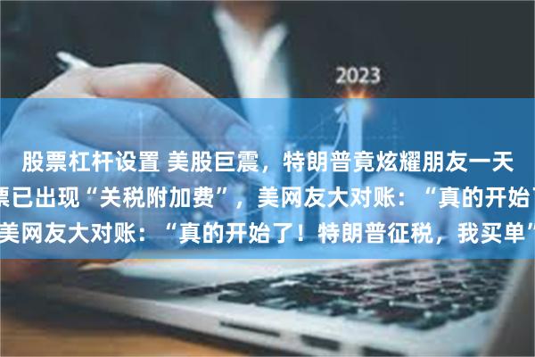 股票杠杆设置 美股巨震，特朗普竟炫耀朋友一天赚25亿美元！购物小票已出现“关税附加费”，美网友大对账：“真的开始了！特朗普征税，我买单”