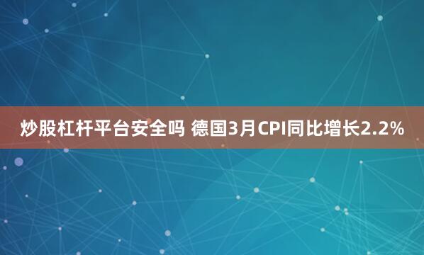 炒股杠杆平台安全吗 德国3月CPI同比增长2.2%