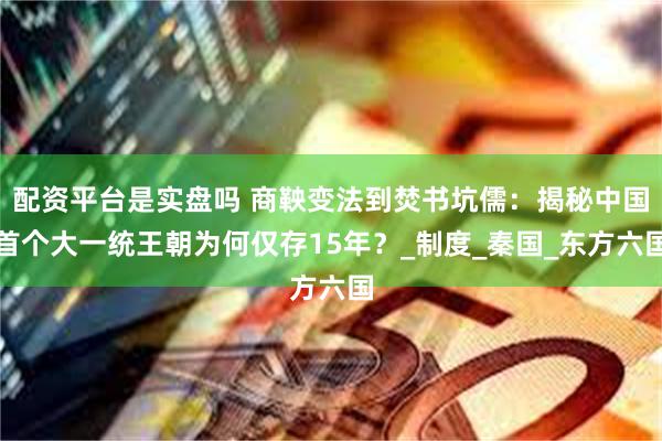 配资平台是实盘吗 商鞅变法到焚书坑儒：揭秘中国首个大一统王朝为何仅存15年？_制度_秦国_东方六国