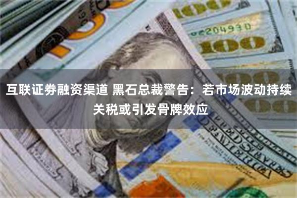 互联证劵融资渠道 黑石总裁警告：若市场波动持续 关税或引发骨牌效应