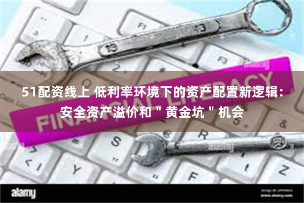51配资线上 低利率环境下的资产配置新逻辑：安全资产溢价和＂黄金坑＂机会