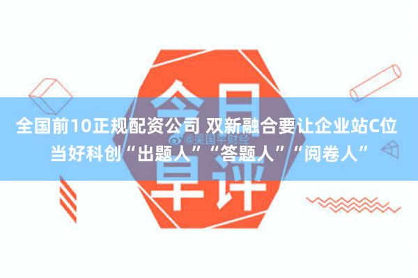 全国前10正规配资公司 双新融合要让企业站C位 当好科创“出题人”“答题人”“阅卷人”