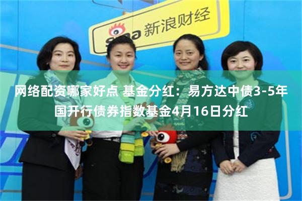 网络配资哪家好点 基金分红：易方达中债3-5年国开行债券指数基金4月16日分红