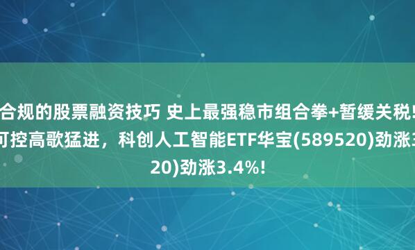 合规的股票融资技巧 史上最强稳市组合拳+暂缓关税!自主可控高歌猛进，科创人工智能ETF华宝(589520)劲涨3.4%!
