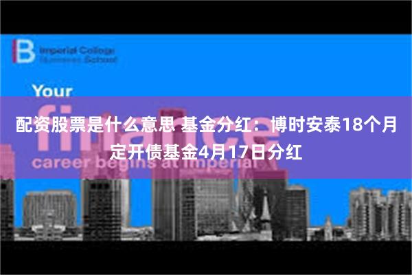 配资股票是什么意思 基金分红：博时安泰18个月定开债基金4月17日分红