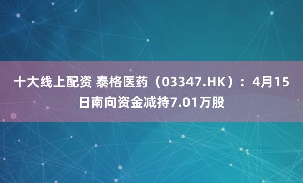 十大线上配资 泰格医药（03347.HK）：4月15日南向资金减持7.01万股