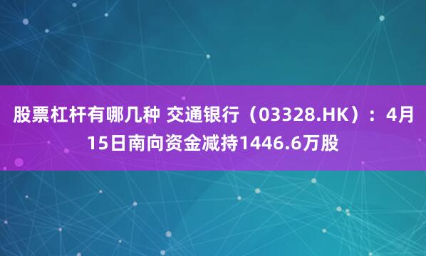 股票杠杆有哪几种 交通银行（03328.HK）：4月15日南向资金减持1446.6万股