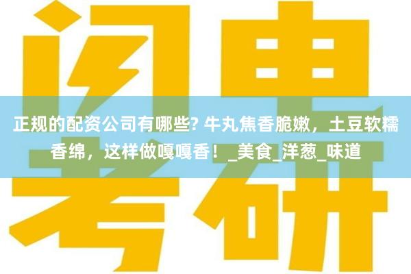 正规的配资公司有哪些? 牛丸焦香脆嫩，土豆软糯香绵，这样做嘎嘎香！_美食_洋葱_味道