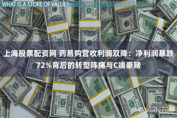 上海股票配资网 药易购营收利润双降：净利润暴跌72%背后的转型阵痛与C端豪赌