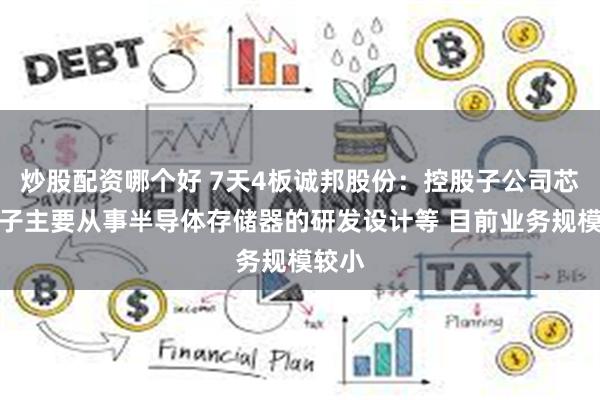 炒股配资哪个好 7天4板诚邦股份：控股子公司芯存电子主要从事半导体存储器的研发设计等 目前业务规模较小