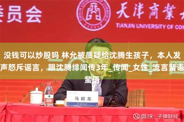 没钱可以炒股吗 林允被质疑给沈腾生孩子，本人发声怒斥谣言，跟沈腾绯闻传3年_传闻_女性_流言蜚语