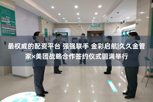 最权威的配资平台 强强联手 金彩启航|久久金管家×美团战略合作签约仪式圆满举行