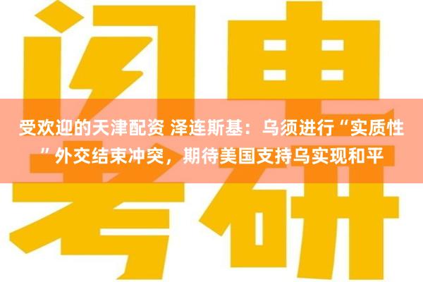 受欢迎的天津配资 泽连斯基：乌须进行“实质性”外交结束冲突，期待美国支持乌实现和平
