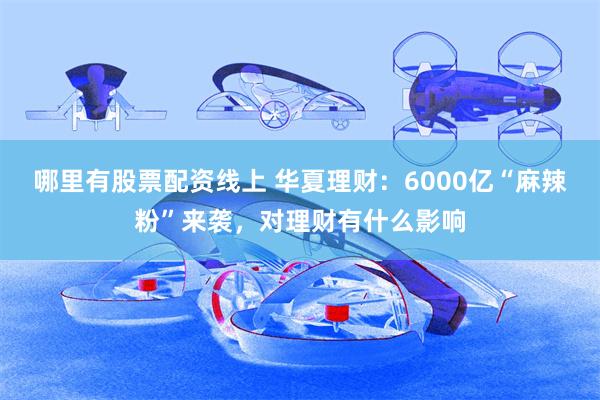 哪里有股票配资线上 华夏理财：6000亿“麻辣粉”来袭，对理财有什么影响
