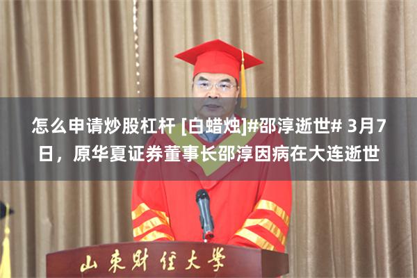 怎么申请炒股杠杆 [白蜡烛]#邵淳逝世# 3月7日，原华夏证券董事长邵淳因病在大连逝世
