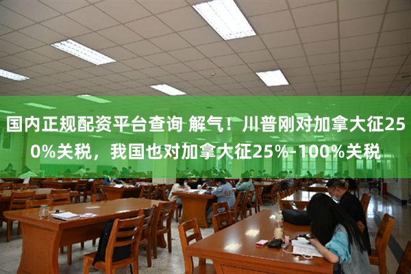 国内正规配资平台查询 解气！川普刚对加拿大征250%关税，我国也对加拿大征25%-100%关税