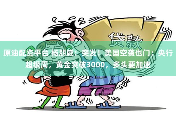原油配资平台 杨朋威：突发！美国空袭也门；央行超级周，黄金突破3000，多头要加速