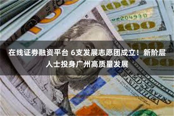 在线证劵融资平台 6支发展志愿团成立！新阶层人士投身广州高质量发展